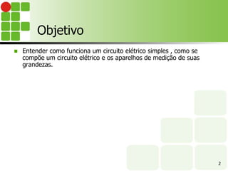 2
 Entender como funciona um circuito elétrico simples , como se
compõe um circuito elétrico e os aparelhos de medição de suas
grandezas.
Objetivo
 