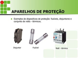 APARELHOS DE PROTEÇÃO
 Exemplos de dispositivos de proteção: fusíveis, disjuntores e
conjunto de relés - térmicos.
Disjuntor Fusível Relé - térmico
 