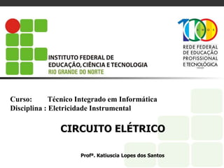 Curso: Técnico Integrado em Informática
Disciplina : Eletricidade Instrumental
CIRCUITO ELÉTRICO
Profª. Katiuscia Lopes dos Santos
 