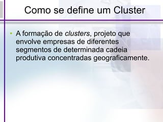 Como se define um Cluster A formação de  clusters , projeto que envolve empresas de diferentes segmentos de determinada cadeia produtiva concentradas geograficamente. 