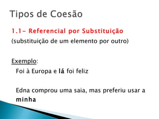 1.1- Referencial por Substituição (substituição de um elemento por outro) Exemplo : Foi à Europa e  lá  foi feliz Edna comprou uma saia, mas preferiu usar a  minha 