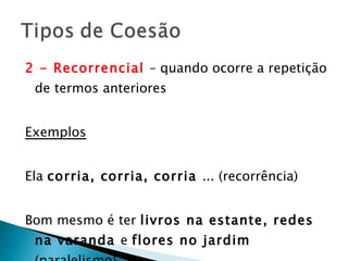 2 - Recorrencial  – quando ocorre a repetição de termos anteriores Exemplos Ela  corria, corria, corria  ... (recorrência) Bom mesmo é ter  livros na estante, redes na varanda  e  flores no jardim  (paralelismo) 