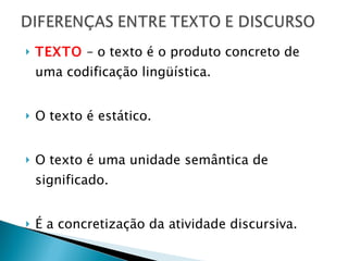 TEXTO  – o texto é o produto concreto de uma codificação lingüística.  O texto é estático.  O texto é uma unidade semântica de significado. É a concretização da atividade discursiva.  Pode ser escrito ou falado 