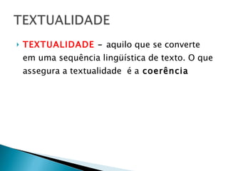 TEXTUALIDADE  –  aquilo que se converte em uma sequência lingüística de texto. O que assegura a textualidade  é a  coerência 