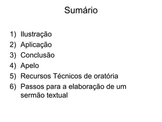 Sumário
1) Ilustração
2) Aplicação
3) Conclusão
4) Apelo
5) Recursos Técnicos de oratória
6) Passos para a elaboração de um
sermão textual
 