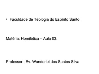 • Faculdade de Teologia do Espírito Santo
Matéria: Homilética – Aula 03.
Professor.: Ev. Wanderlei dos Santos Silva
 