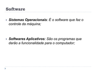 Software


Sistemas Operacionais: É o software que faz o
controle da máquina;



Softwares Aplicativos: São os programas que
darão a funcionalidade para o computador;

 