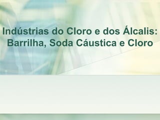 Indústrias do Cloro e dos Álcalis:
 Barrilha, Soda Cáustica e Cloro
 