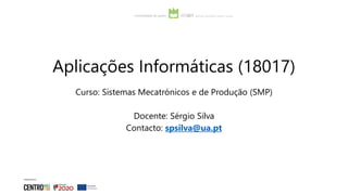 Aplicações Informáticas (18017)
Curso: Sistemas Mecatrónicos e de Produção (SMP)
Docente: Sérgio Silva
Contacto: spsilva@ua.pt
 