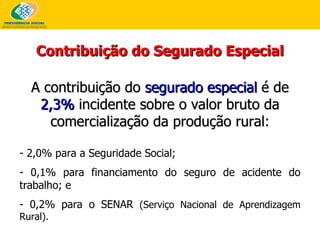 Contribuição do Segurado Especial A contribuição do   segurado especial   é de   2,3%  incidente sobre o valor bruto da comercialização da produção rural : 2,0% para a Seguridade Social; 0,1% para financiamento do seguro de acidente do trabalho; e - 0,2% para o SENAR  (Serviço Nacional de Aprendizagem Rural). 