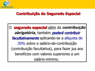 Contribuição do Segurado Especial O  segurado especial  além  da  contribuição obrigatória , também  poderá contribuir facultativamente  aplicando-se a  alíquota de 20%  sobre o salário-de-contribuição (contribuição facultativa), para fazer jus aos benefícios com valores superiores a um salário-mínimo.  
