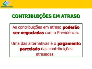 CONTRIBUIÇÕES EM ATRASO As contribuições em atraso  poderão ser negociadas  com a Previdência. Uma das alternativas é o  pagamento parcelado  das contribuições atrasadas.   