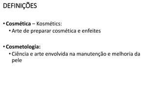DEFINIÇÕES
•Cosmética – Kosmétics:
•Arte de preparar cosmética e enfeites
•Cosmetologia:
•Ciência e arte envolvida na manutenção e melhoria da
pele
 