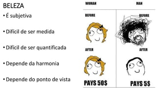 BELEZA
•É subjetiva
•Difícil de ser medida
•Difícil de ser quantificada
•Depende da harmonia
•Depende do ponto de vista
 