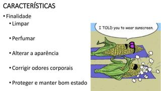 CARACTERÍSTICAS
•Finalidade
•Limpar
•Perfumar
•Alterar a aparência
•Corrigir odores corporais
•Proteger e manter bom estado
 