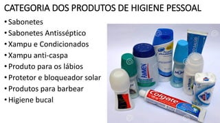 CATEGORIA DOS PRODUTOS DE HIGIENE PESSOAL
•Sabonetes
•Sabonetes Antisséptico
•Xampu e Condicionados
•Xampu anti-caspa
•Produto para os lábios
•Protetor e bloqueador solar
•Produtos para barbear
•Higiene bucal
 