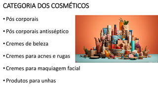 CATEGORIA DOS COSMÉTICOS
•Pós corporais
•Pós corporais antisséptico
•Cremes de beleza
•Cremes para acnes e rugas
•Cremes para maquiagem facial
•Produtos para unhas
 