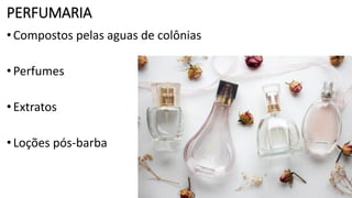 PERFUMARIA
•Compostos pelas aguas de colônias
•Perfumes
•Extratos
•Loções pós-barba
 