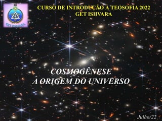COSMOGÊNESE
A ORIGEM DO UNIVERSO
CURSO DE INTRODUÇÃO À TEOSOFIA 2022
GET ISHVARA
Julho/22
 