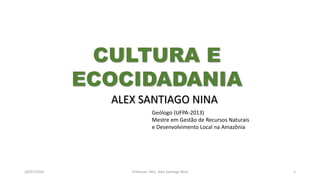 26/07/2016 Professor: Msc. Alex Santiago Nina 1
ALEX SANTIAGO NINA
Geólogo (UFPA-2013)
Mestre em Gestão de Recursos Naturais
e Desenvolvimento Local na Amazônia
CULTURA E
ECOCIDADANIA
 