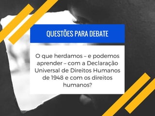 QUESTÕES PARA DEBATE
O que herdamos – e podemos
aprender – com a Declaração
Universal de Direitos Humanos
de 1948 e com os direitos
humanos?
 