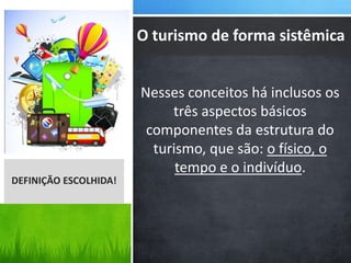 Nesses conceitos há inclusos os
três aspectos básicos
componentes da estrutura do
turismo, que são: o físico, o
tempo e o indivíduo.
DEFINIÇÃO ESCOLHIDA!
O turismo de forma sistêmica
 