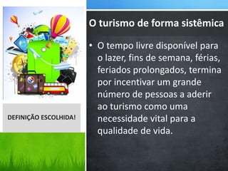• O tempo livre disponível para
o lazer, fins de semana, férias,
feriados prolongados, termina
por incentivar um grande
número de pessoas a aderir
ao turismo como uma
necessidade vital para a
qualidade de vida.
DEFINIÇÃO ESCOLHIDA!
O turismo de forma sistêmica
 