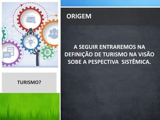 A SEGUIR ENTRAREMOS NA
DEFINIÇÃO DE TURISMO NA VISÃO
SOBE A PESPECTIVA SISTÊMICA.
ORIGEM
TURISMO?
 