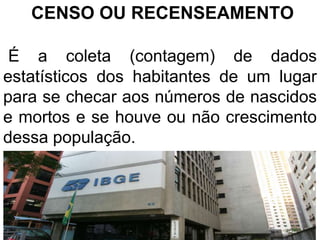 CENSO OU RECENSEAMENTO
É a coleta (contagem) de dados
estatísticos dos habitantes de um lugar
para se checar aos números de nascidos
e mortos e se houve ou não crescimento
dessa população.
 