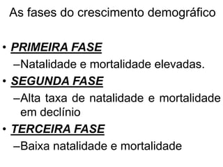 As fases do crescimento demográfico
• PRIMEIRA FASE
–Natalidade e mortalidade elevadas.
• SEGUNDA FASE
–Alta taxa de natalidade e mortalidade
em declínio
• TERCEIRA FASE
–Baixa natalidade e mortalidade
 