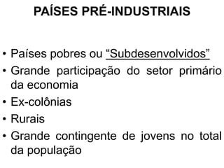 PAÍSES PRÉ-INDUSTRIAIS
• Países pobres ou “Subdesenvolvidos”
• Grande participação do setor primário
da economia
• Ex-colônias
• Rurais
• Grande contingente de jovens no total
da população
 