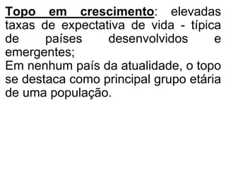 Topo em crescimento: elevadas
taxas de expectativa de vida - típica
de países desenvolvidos e
emergentes;
Em nenhum país da atualidade, o topo
se destaca como principal grupo etária
de uma população.
 