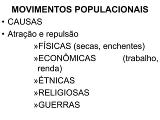 MOVIMENTOS POPULACIONAIS
• CAUSAS
• Atração e repulsão
»FÍSICAS (secas, enchentes)
»ECONÔMICAS (trabalho,
renda)
»ÉTNICAS
»RELIGIOSAS
»GUERRAS
 