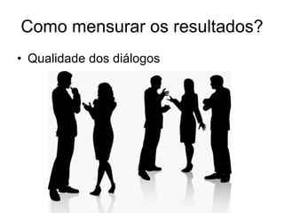 Como mensurar os resultados? Qualidade dos diálogos 