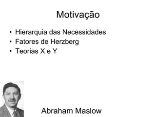 Motivação Hierarquia das Necessidades Fatores de Herzberg Teorias X e Y Abraham Maslow 