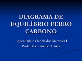 DIAGRAMA DE
EQUILÍBRIO FERRO
CARBONO
Engenharia e Ciência dos Materiais I
Profa.Dra. Lauralice Canale
 