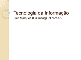 Tecnologia da Informação
Luiz Marques (luiz.msa@uol.com.br)
 