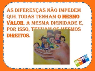 As diferenças não impedem
que todas tenham o mesmo
valor, a mesma dignidade e,
por isso, tenham os mesmos
direitos.

 