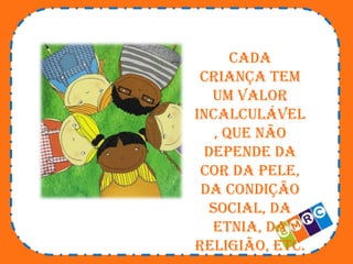 Cada
criança tem
um valor
incalculável
, que não
depende da
cor da pele,
da condição
social, da
etnia, da
religião, etc.

 