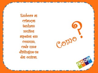 Embora as
crianças
tenham
muitos
aspetos em
comum,
cada uma
distingue-se
das outras.

 