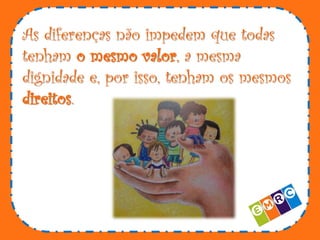 As diferenças não impedem que todas
tenham o mesmo valor, a mesma
dignidade e, por isso, tenham os mesmos
direitos.

 