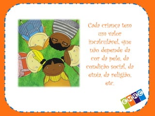 Cada criança tem
um valor
incalculável, que
não depende da
cor da pele, da
condição social, da
etnia, da religião,
etc.

 