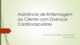 Assistência de Enfermagem
ao Cliente com Doenças
Cardiovasculares
Ensino Clínico em Saúde do Adulto e Idoso
Profª. Lívia Souza
 