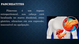 PANCREATITES
Pâncreas é um órgano
retroperitoneal, sua cabeça está
localizada no marco duodenal, retro
gástrico, silencioso em sua expresão,
inacessível na apalpação.
 