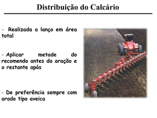 Distribuição do Calcário
- Realizada a lanço em área
total
- Aplicar metade do
recomendo antes da aração e
o restante após
- De preferência sempre com
arado tipo aveica
 