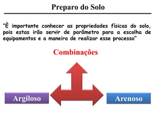 Preparo do Solo
“È importante conhecer as propriedades físicas do solo,
pois estas irão servir de parâmetro para a escolha de
equipamentos e a maneira de realizar esse processo”
Combinações
Argiloso Arenoso
 