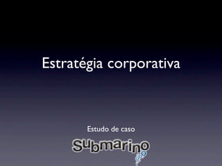 Estratégia corporativa



       Estudo de caso
 