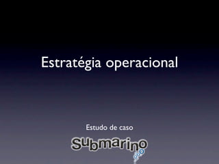 Estratégia operacional



       Estudo de caso
 