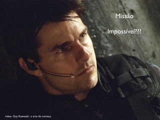 Missão

                                         Impossível???




vídeo- Guy Kawasaki : a arte do começo
 