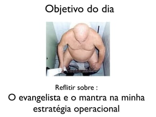 Objetivo do dia




           Reﬂitir sobre :
O evangelista e o mantra na minha
     estratégia operacional
 